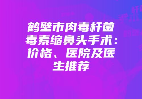 鹤壁市肉毒杆菌毒素缩鼻头手术：价格、医院及医生推荐