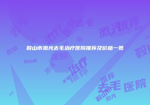 鞍山市激光去毛治疗医院推荐及价格一览
