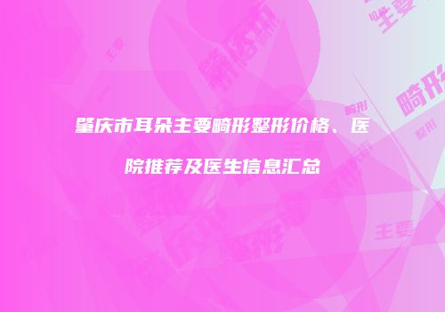 肇庆市耳朵主要畸形整形价格、医院推荐及医生信息汇总