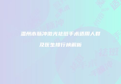 温州市脉冲激光祛斑手术适用人群及医生排行榜解析