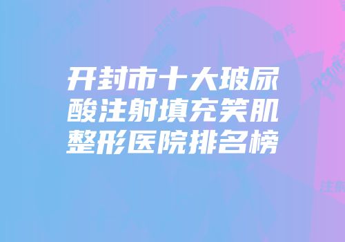开封市十大玻尿酸注射填充笑肌整形医院排名榜