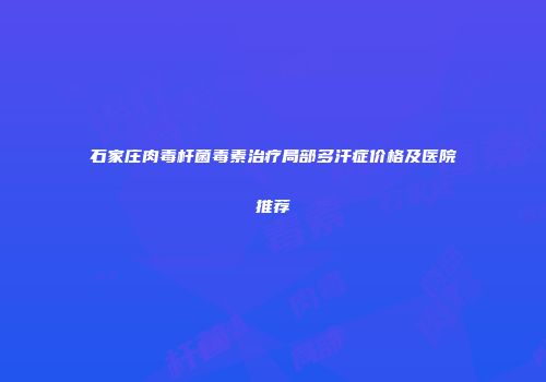 石家庄肉毒杆菌毒素治疗局部多汗症价格及医院推荐