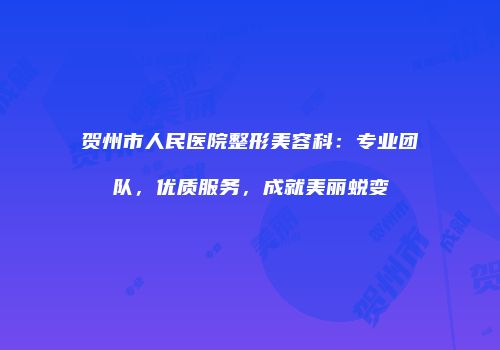 贺州市人民医院整形美容科：专业团队，优质服务，成就美丽蜕变