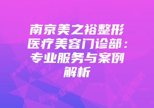 南京美之裕整形医疗美容门诊部：专业服务与案例解析