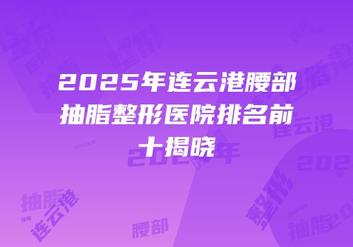2025年连云港腰部抽脂整形医院排名前十揭晓