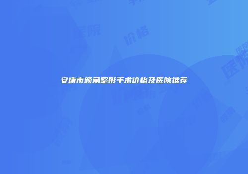 安康市颌角整形手术价格及医院推荐
