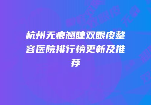 杭州无痕翘睫双眼皮整容医院排行榜更新及推荐