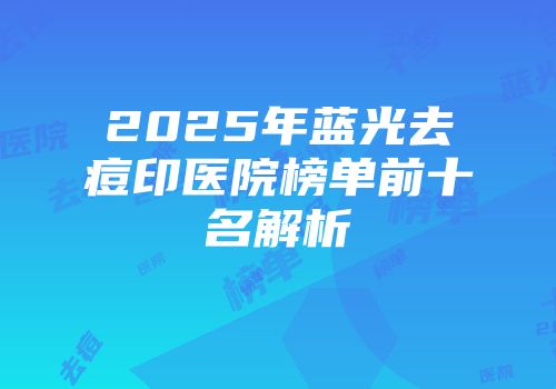 2025年蓝光去痘印医院榜单前十名解析
