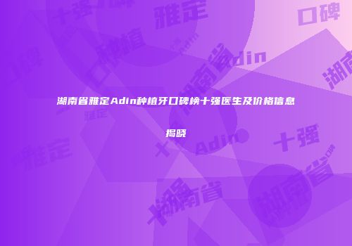 湖南省雅定Adin种植牙口碑榜十强医生及价格信息揭晓