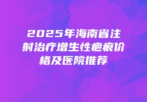 2025年海南省注射治疗增生性疤痕价格及医院推荐