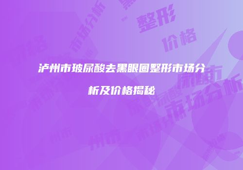 泸州市玻尿酸去黑眼圈整形市场分析及价格揭秘