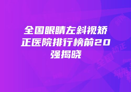 全国眼睛左斜视矫正医院排行榜前20强揭晓