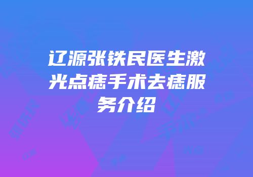 辽源张铁民医生激光点痣手术去痣服务介绍
