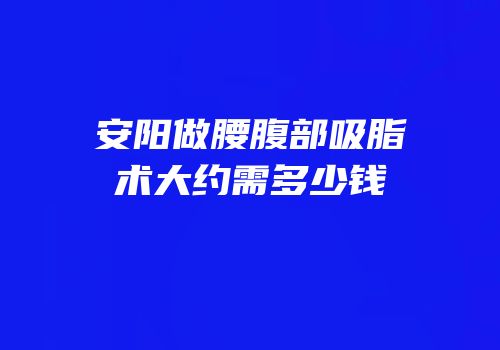 安阳做腰腹部吸脂术大约需多少钱