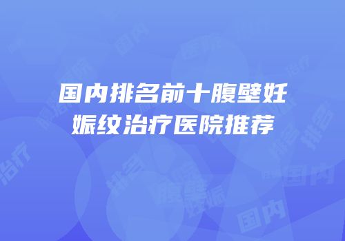 国内排名前十腹壁妊娠纹治疗医院推荐