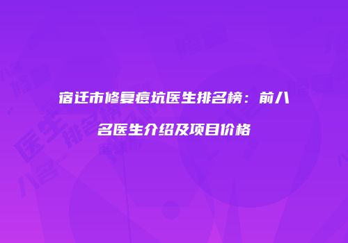 宿迁市修复痘坑医生排名榜：前八名医生介绍及项目价格
