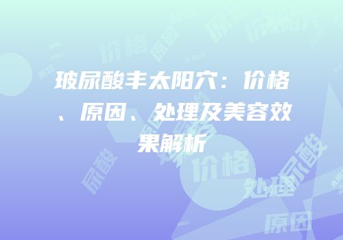 玻尿酸丰太阳穴：价格、原因、处理及美容效果解析