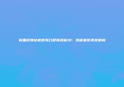 新疆药物祛痘医院口碑排名前10：揭秘最佳美容机构