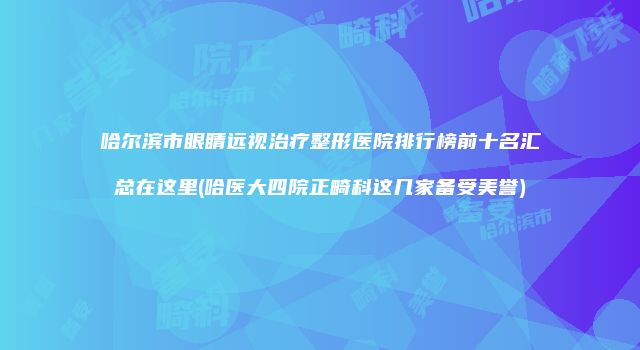 哈尔滨市眼睛远视治疗整形医院排行榜前十名汇总在这里(哈医大四院正畸科这几家备受美誉)