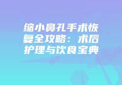 缩小鼻孔手术恢复全攻略：术后护理与饮食宝典