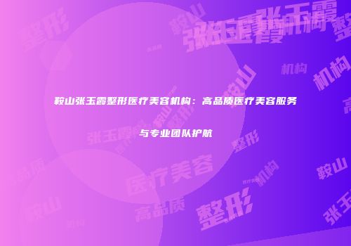 鞍山张玉霞整形医疗美容机构：高品质医疗美容服务与专业团队护航