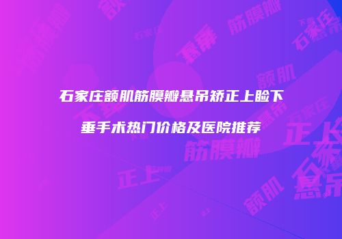 石家庄额肌筋膜瓣悬吊矫正上睑下垂手术热门价格及医院推荐