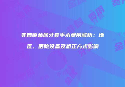 非自锁金属牙套手术费用解析：地区、医院设备及矫正方式影响