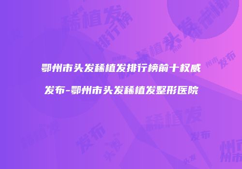鄂州市头发稀植发排行榜前十权威发布-鄂州市头发稀植发整形医院
