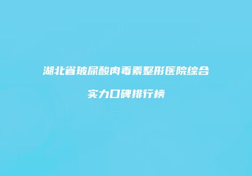 湖北省玻尿酸肉毒素整形医院综合实力口碑排行榜