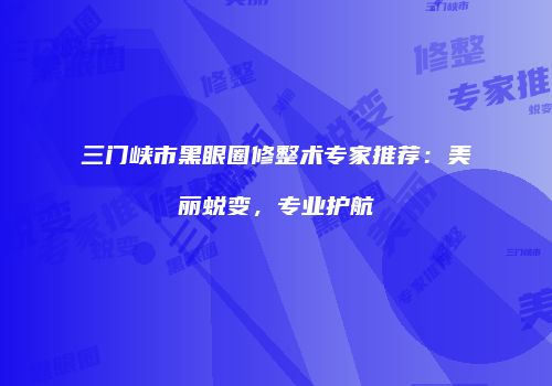 三门峡市黑眼圈修整术专家推荐：美丽蜕变，专业护航