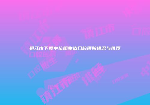 镇江市下颌中位阻生齿口腔医院排名与推荐