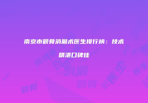南京市颧骨消磨术医生排行榜：技术精湛口碑佳