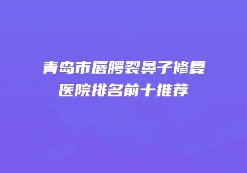 青岛市唇腭裂鼻子修复医院排名前十推荐