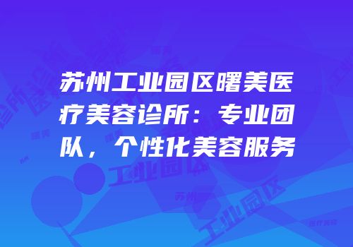 苏州工业园区曙美医疗美容诊所：专业团队，个性化美容服务