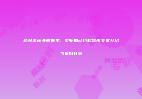 新余市崔亚鹏医生：专业眉部色料整形专家介绍与案例分享