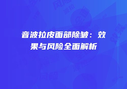 音波拉皮面部除皱：效果与风险全面解析