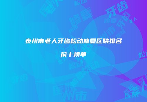 泰州市老人牙齿松动修复医院排名前十榜单