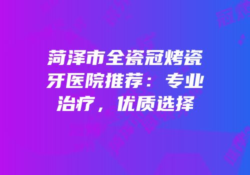 菏泽市全瓷冠烤瓷牙医院推荐：专业治疗，优质选择