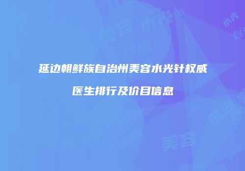 延边朝鲜族自治州美容水光针权威医生排行及价目信息
