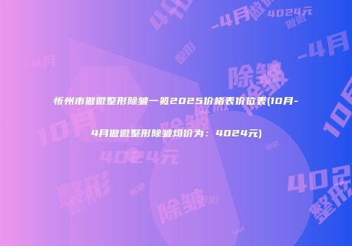 忻州市做微整形除皱一览2025价格表价位表(10月-4月做微整形除皱均价为：4024元)