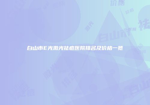 白山市E光激光祛痘医院排名及价格一览