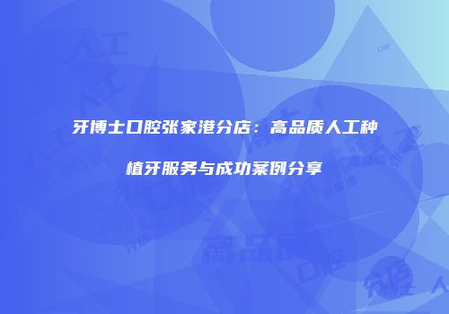 牙博士口腔张家港分店：高品质人工种植牙服务与成功案例分享