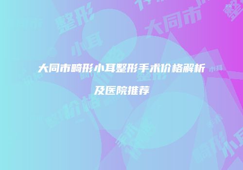大同市畸形小耳整形手术价格解析及医院推荐