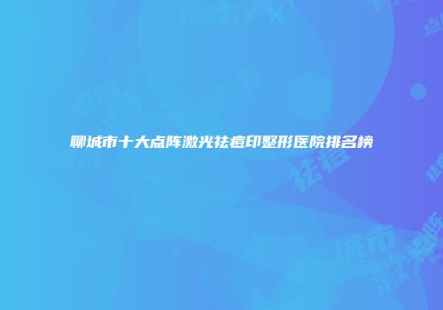 聊城市十大点阵激光祛痘印整形医院排名榜