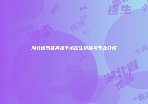 湖北省阴茎再造手术医生排名与专业介绍