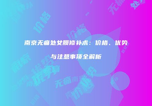 南京无痛处女膜修补术：价格、优势与注意事项全解析