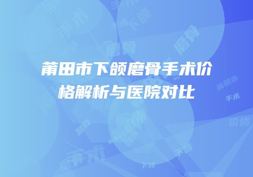 莆田市下颌磨骨手术价格解析与医院对比