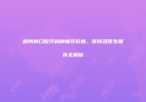 梧州市口腔牙科种植牙价格、医院及医生推荐全解析