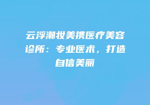 云浮潮妆美携医疗美容诊所：专业医术，打造自信美丽