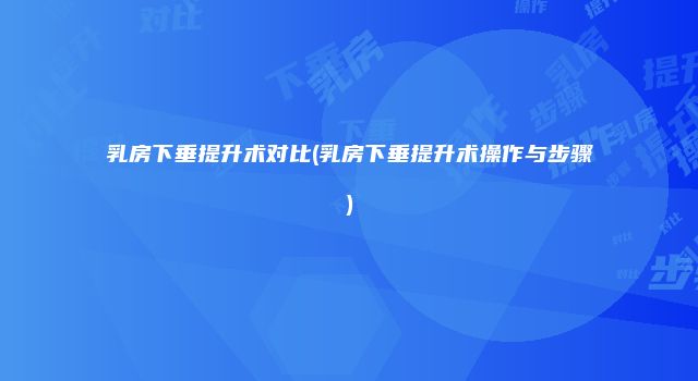 乳房下垂提升术对比(乳房下垂提升术操作与步骤)
